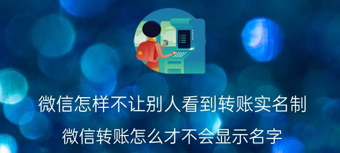 微信怎样不让别人看到转账实名制 微信转账怎么才不会显示名字？